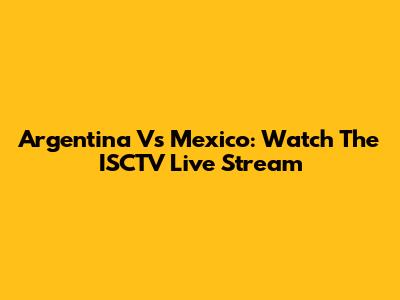 Argentina Vs Mexico: Watch The ISCTV Live Stream