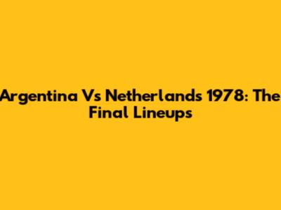Argentina Vs Netherlands 1978: The Final Lineups
