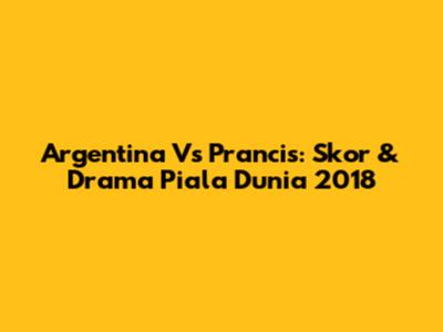 Argentina Vs Prancis: Skor & Drama Piala Dunia 2018