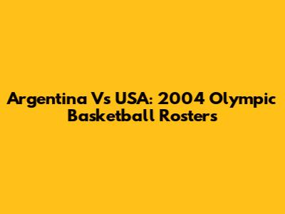 Argentina Vs USA: 2004 Olympic Basketball Rosters