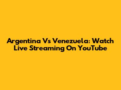 Argentina Vs Venezuela: Watch Live Streaming On YouTube