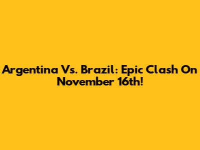 Argentina Vs. Brazil: Epic Clash On November 16th!
