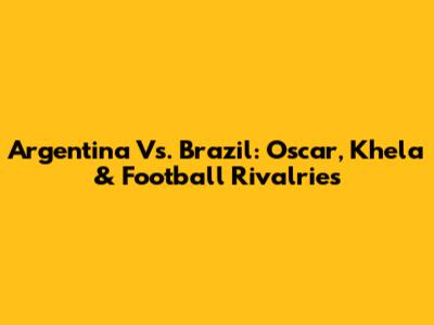 Argentina Vs. Brazil: Oscar, Khela & Football Rivalries