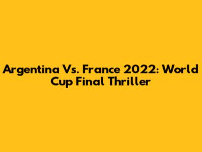 Argentina Vs. France 2022: World Cup Final Thriller
