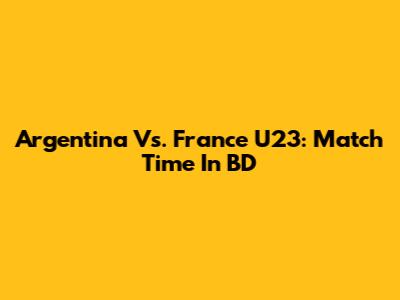 Argentina Vs. France U23: Match Time In BD