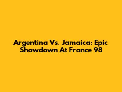 Argentina Vs. Jamaica: Epic Showdown At France '98