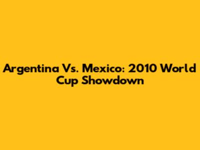 Argentina Vs. Mexico: 2010 World Cup Showdown