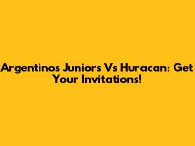 Argentinos Juniors Vs Huracan: Get Your Invitations!