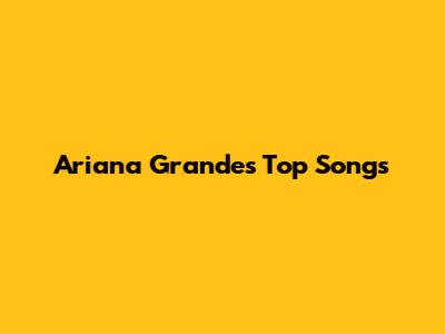 Ariana Grande's Top Songs