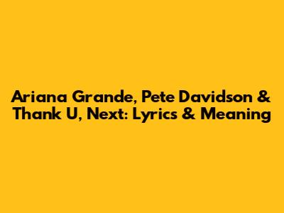 Ariana Grande, Pete Davidson & Thank U, Next: Lyrics & Meaning