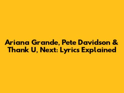 Ariana Grande, Pete Davidson & Thank U, Next: Lyrics Explained
