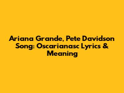 Ariana Grande, Pete Davidson Song: Oscarianasc Lyrics & Meaning