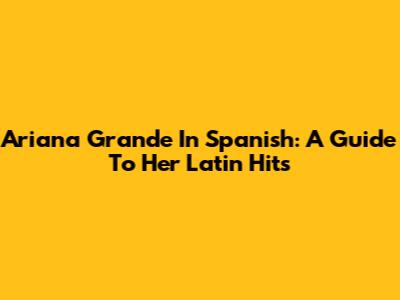 Ariana Grande In Spanish: A Guide To Her Latin Hits