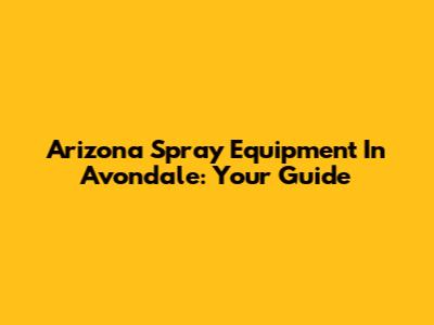 Arizona Spray Equipment In Avondale: Your Guide