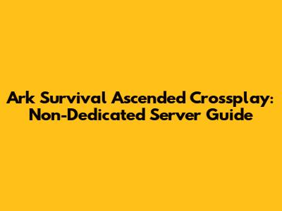 Ark Survival Ascended Crossplay: Non-Dedicated Server Guide