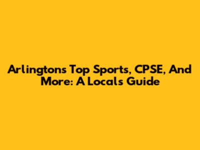 Arlington's Top Sports, CPSE, And More: A Local's Guide