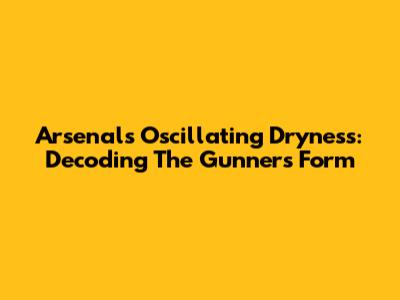 Arsenal's Oscillating Dryness: Decoding The Gunners' Form
