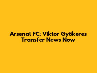Arsenal FC: Viktor Gyökeres Transfer News Now