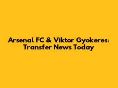 Arsenal FC & Viktor Gyokeres: Transfer News Today