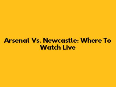 Arsenal Vs. Newcastle: Where To Watch Live