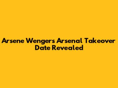 Arsene Wenger's Arsenal Takeover Date Revealed