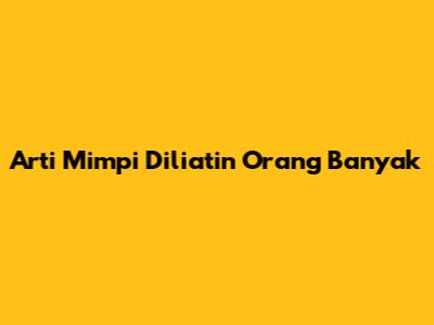 Arti Mimpi Diliatin Orang Banyak