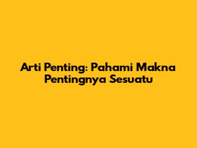 Arti Penting: Pahami Makna Pentingnya Sesuatu