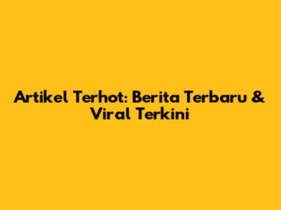 Artikel Terhot: Berita Terbaru & Viral Terkini