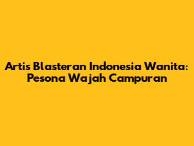 Artis Blasteran Indonesia Wanita: Pesona Wajah Campuran