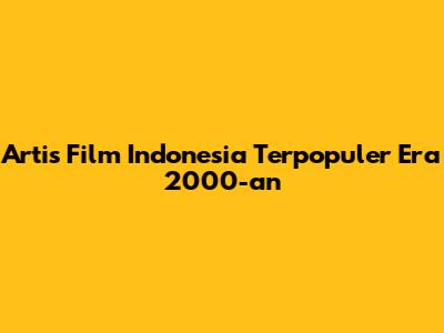 Artis Film Indonesia Terpopuler Era 2000-an