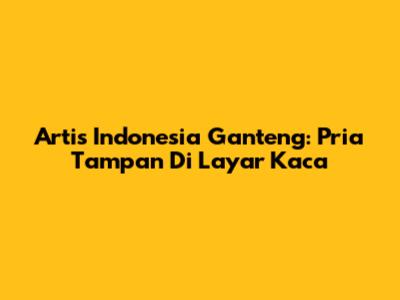 Artis Indonesia Ganteng: Pria Tampan Di Layar Kaca