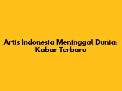 Artis Indonesia Meninggal Dunia: Kabar Terbaru