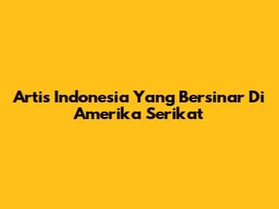 Artis Indonesia Yang Bersinar Di Amerika Serikat
