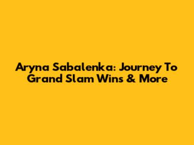 Aryna Sabalenka: Journey To Grand Slam Wins & More