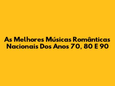 As Melhores Músicas Românticas Nacionais Dos Anos 70, 80 E 90