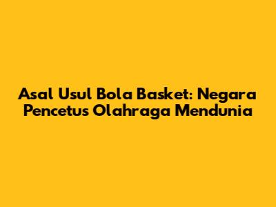 Asal Usul Bola Basket: Negara Pencetus Olahraga Mendunia