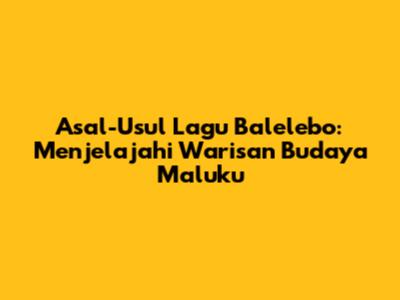 Asal-Usul Lagu Balelebo: Menjelajahi Warisan Budaya Maluku