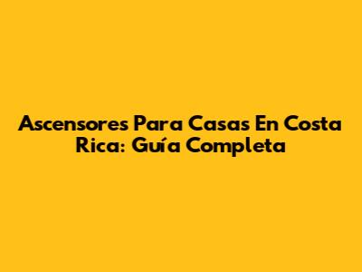 Ascensores Para Casas En Costa Rica: Guía Completa