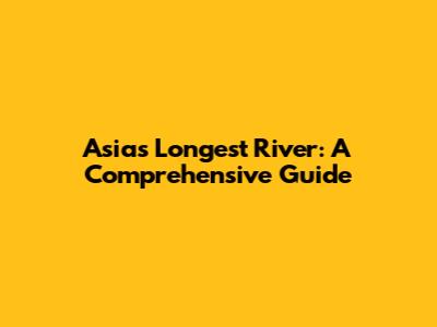 Asia's Longest River: A Comprehensive Guide