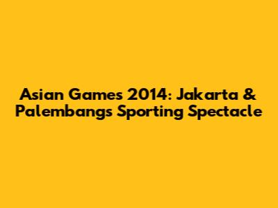 Asian Games 2014: Jakarta & Palembang's Sporting Spectacle