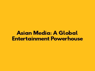 Asian Media: A Global Entertainment Powerhouse