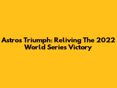 Astros Triumph: Reliving The 2022 World Series Victory
