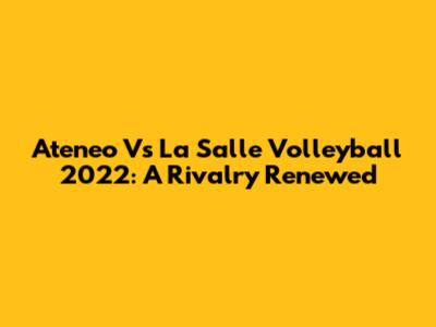Ateneo Vs La Salle Volleyball 2022: A Rivalry Renewed