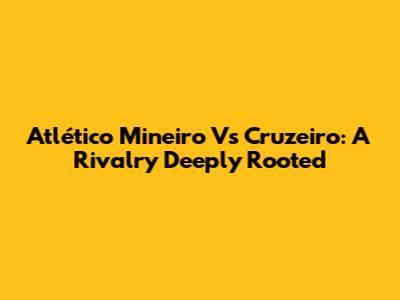 Atlético Mineiro Vs Cruzeiro: A Rivalry Deeply Rooted