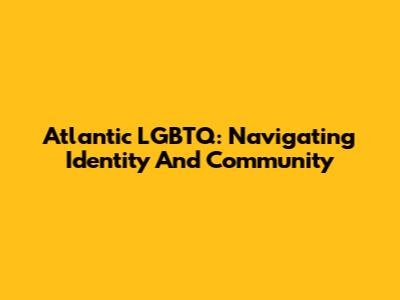 Atlantic LGBTQ: Navigating Identity And Community