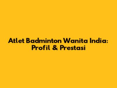 Atlet Badminton Wanita India: Profil & Prestasi