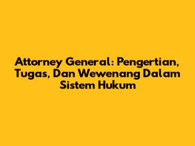 Attorney General: Pengertian, Tugas, Dan Wewenang Dalam Sistem Hukum