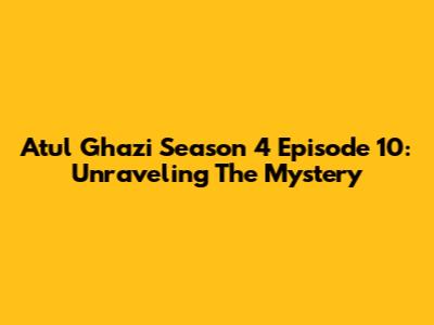 Atul Ghazi Season 4 Episode 10: Unraveling The Mystery