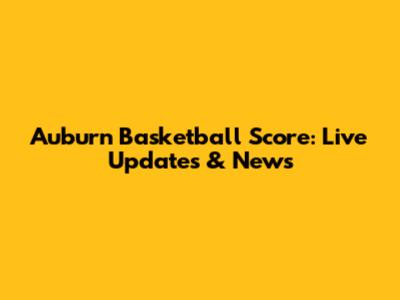 Auburn Basketball Score: Live Updates & News