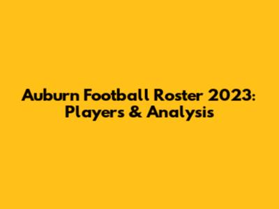 Auburn Football Roster 2023: Players & Analysis
